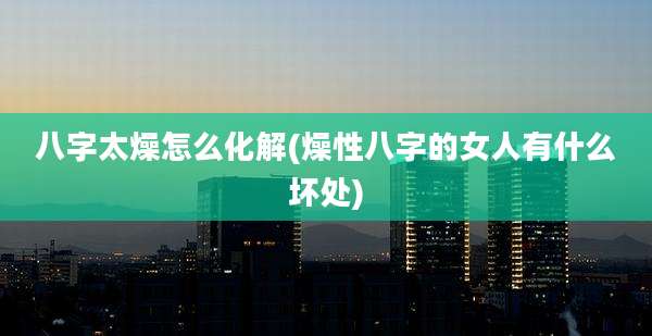 八字太燥怎么化解(燥性八字的女人有什么坏处)