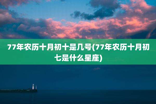 77年农历十月初十是几号(77年农历十月初七是什么星座)