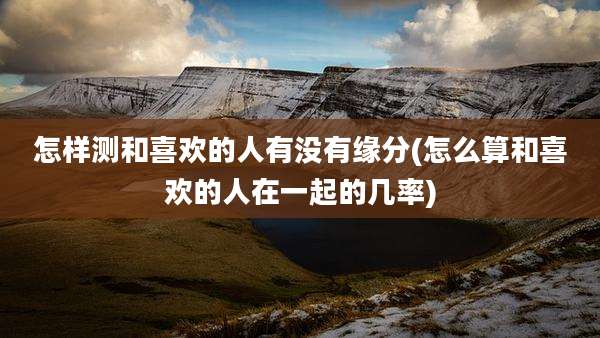 怎样测和喜欢的人有没有缘分(怎么算和喜欢的人在一起的几率)