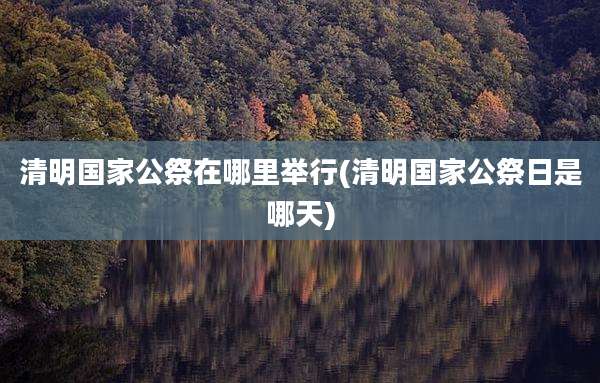 清明国家公祭在哪里举行(清明国家公祭日是哪天)