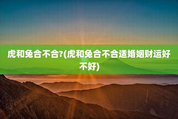 虎和兔合不合?(虎和兔合不合适婚姻财运好不好)