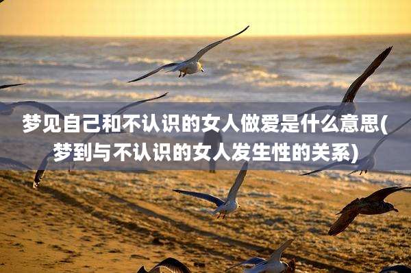 梦见自己和不认识的女人***是什么意思(梦到与不认识的女人发生性的关系)