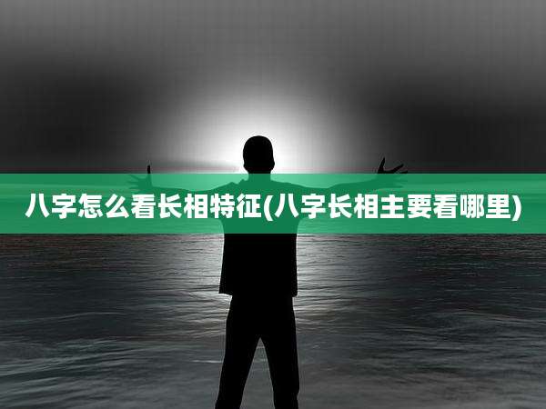 八字怎么看长相特征(八字长相主要看哪里)