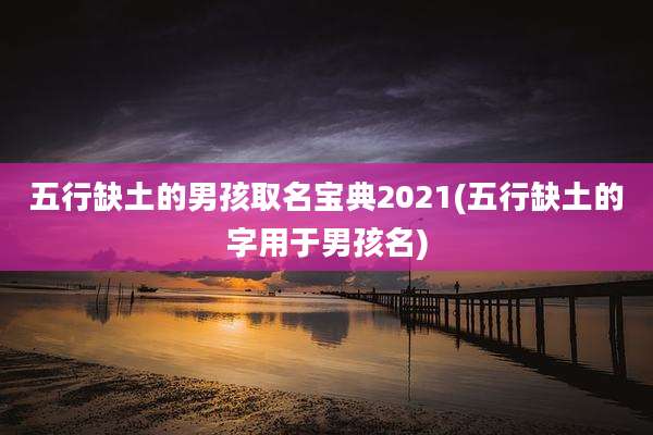 五行缺土的男孩取名宝典2021(五行缺土的字用于男孩名)