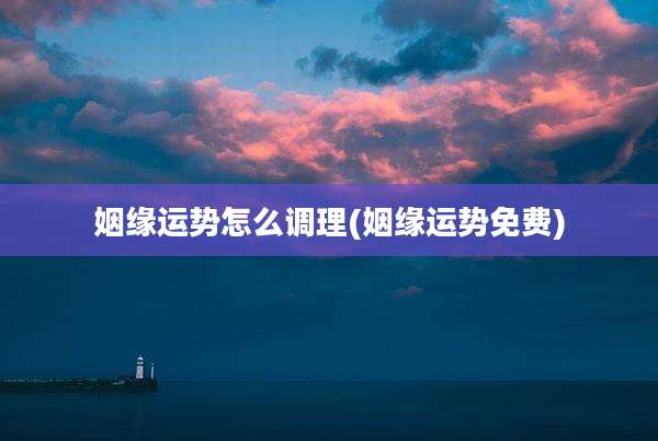 姻缘运势怎么调理(姻缘运势免费)