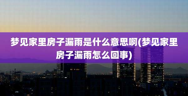 梦见家里房子漏雨是什么意思啊(梦见家里房子漏雨怎么回事)