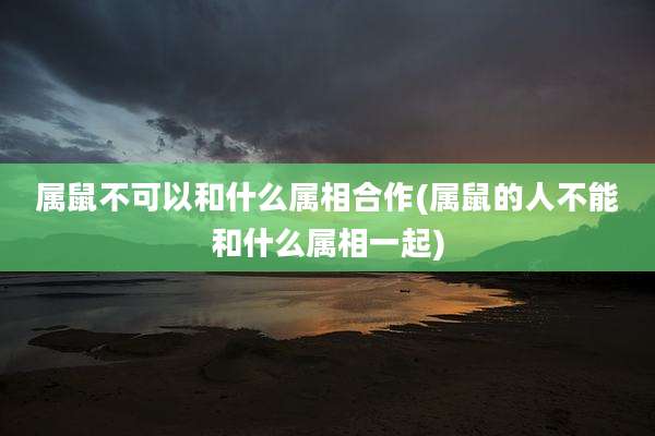 属鼠不可以和什么属相合作(属鼠的人不能和什么属相一起)