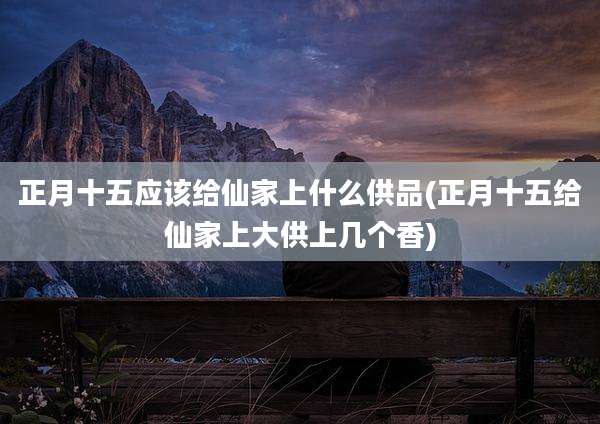 正月十五应该给仙家上什么供品(正月十五给仙家上大供上几个香)