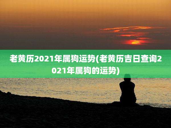 老黄历2021年属狗运势(老黄历吉日查询2021年属狗的运势)