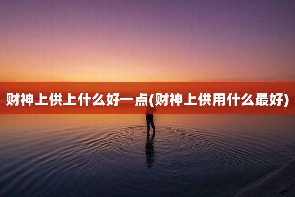 财神上供上什么好一点(财神上供用什么最好)