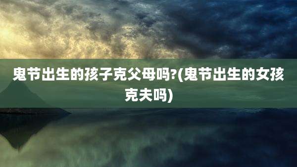 鬼节出生的孩子克父母吗?(鬼节出生的女孩克夫吗)