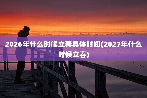 2026年什么时候立春具体时间(2027年什么时候立春)