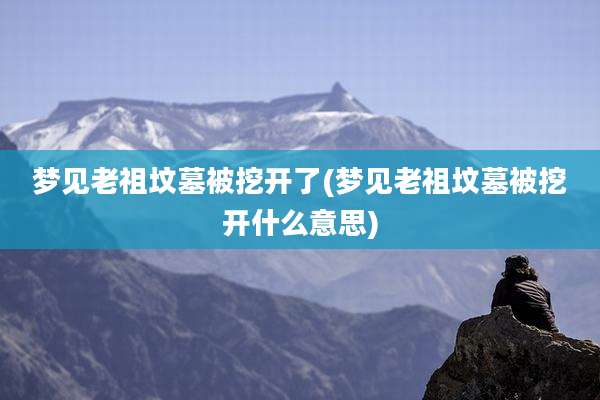 梦见老祖坟墓被挖开了(梦见老祖坟墓被挖开什么意思)