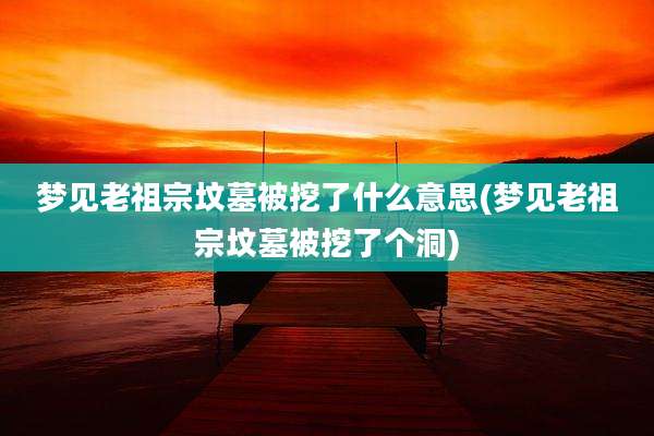 梦见老祖宗坟墓被挖了什么意思(梦见老祖宗坟墓被挖了个洞)