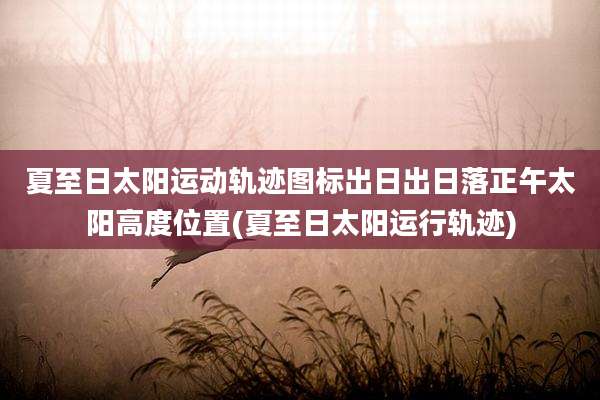 夏至日太阳运动轨迹图标出日出日落正午太阳高度位置(夏至日太阳运行轨迹)