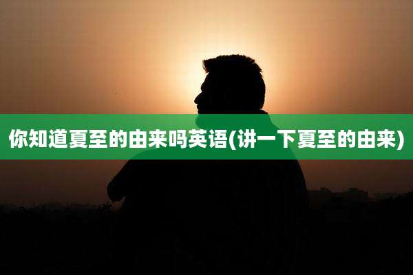 你知道夏至的由来吗英语(讲一下夏至的由来)