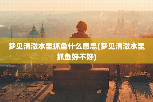 梦见清澈水里抓鱼什么意思(梦见清澈水里抓鱼好不好)