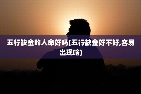五行缺金的人命好吗(五行缺金好不好,容易出现啥)