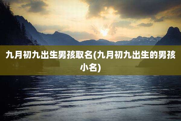 九月初九出生男孩取名(九月初九出生的男孩小名)
