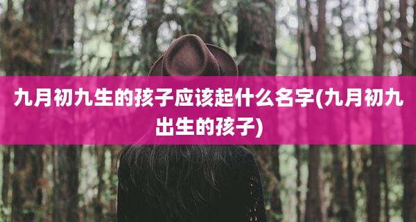 九月初九生的孩子应该起什么名字(九月初九出生的孩子)
