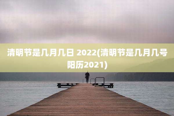清明节是几月几日 2022(清明节是几月几号阳历2021)