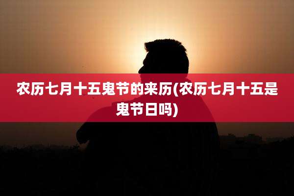 农历七月十五鬼节的来历(农历七月十五是鬼节日吗)