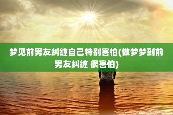 梦见前男友纠缠自己特别害怕(做梦梦到前男友纠缠 很害怕)