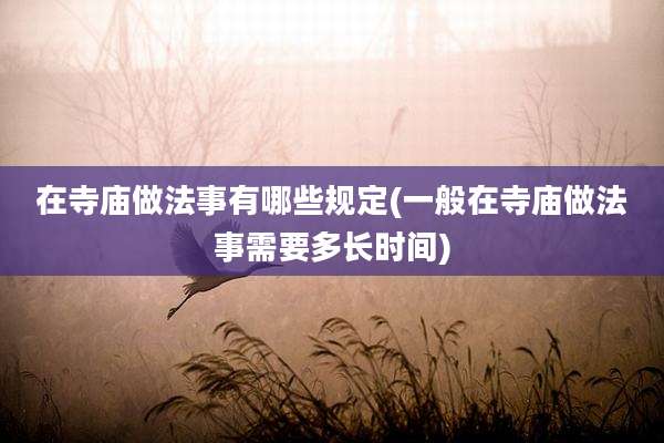在寺庙做法事有哪些规定(一般在寺庙做法事需要多长时间)