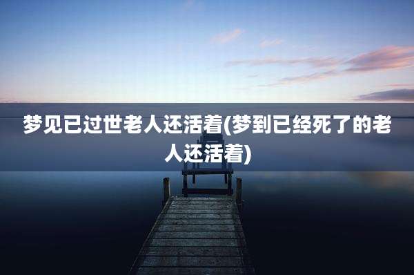 梦见已过世老人还活着(梦到已经死了的老人还活着)