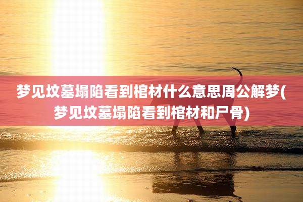 梦见坟墓塌陷看到棺材什么意思周公解梦(梦见坟墓塌陷看到棺材和尸骨)