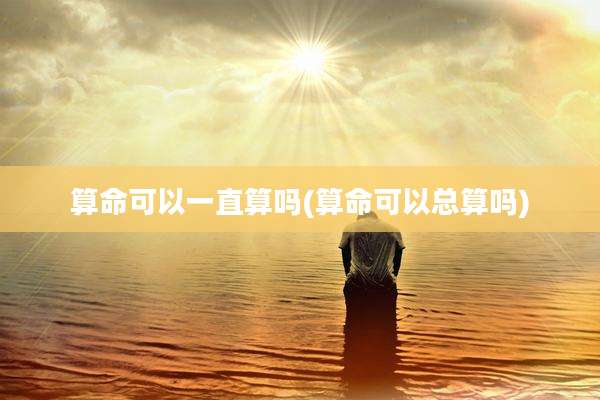 算命可以一直算吗(算命可以总算吗)