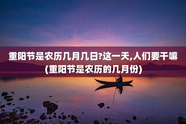 重阳节是农历几月几日?这一天,人们要干嘛(重阳节是农历的几月份)