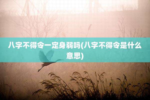 八字不得令一定身弱吗(八字不得令是什么意思)