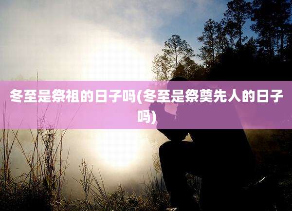 冬至是祭祖的日子吗(冬至是祭奠先人的日子吗)