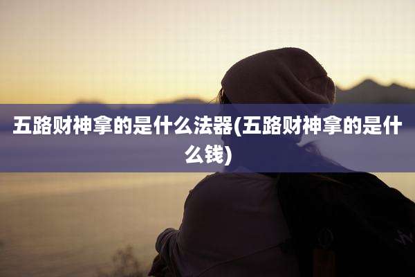 五路财神拿的是什么法器(五路财神拿的是什么钱)