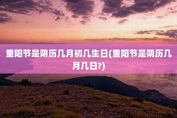 重阳节是阴历几月初几生日(重阳节是阴历几月几日?)