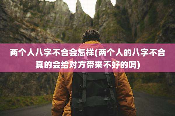 两个人八字不合会怎样(两个人的八字不合真的会给对方带来不好的吗)