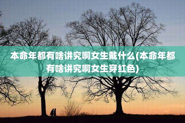 本命年都有啥讲究啊女生戴什么(本命年都有啥讲究啊女生穿红色)