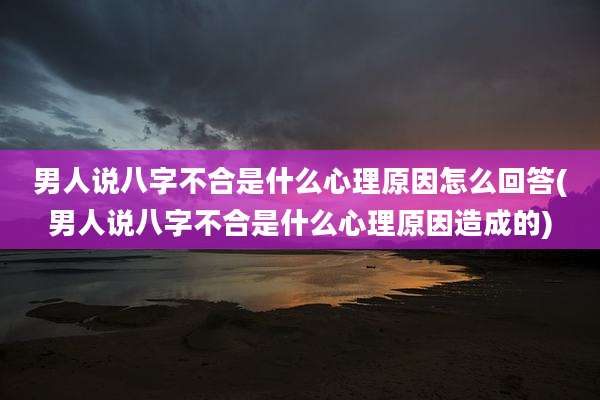 男人说八字不合是什么心理原因怎么回答(男人说八字不合是什么心理原因造成的)