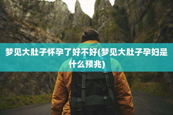 梦见大肚子怀孕了好不好(梦见大肚子孕妇是什么预兆)