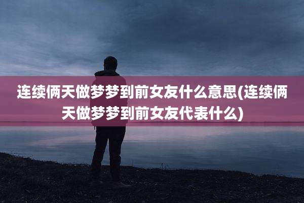 连续俩天做梦梦到前女友什么意思(连续俩天做梦梦到前女友代表什么)