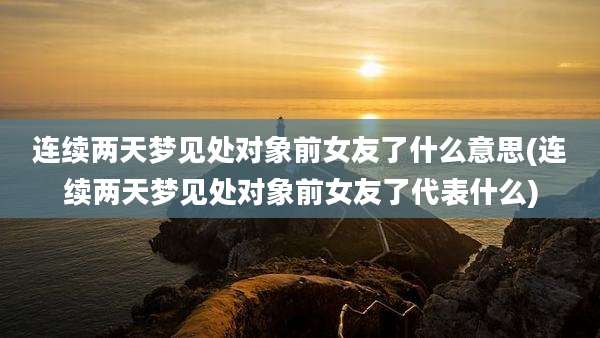 连续两天梦见处对象前女友了什么意思(连续两天梦见处对象前女友了代表什么)