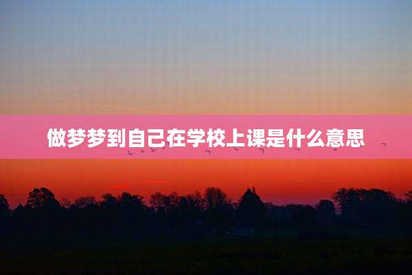 做梦梦到自己在学校上课是什么意思