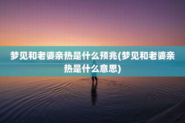 梦见和老婆亲热是什么预兆(梦见和老婆亲热是什么意思)