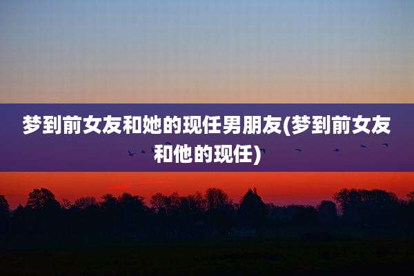 梦到前女友和她的现任男朋友(梦到前女友和他的现任)