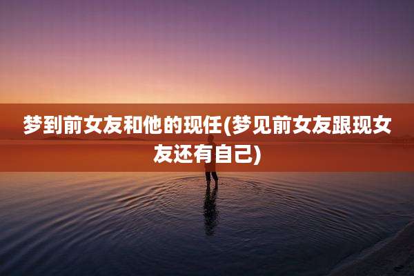 梦到前女友和他的现任(梦见前女友跟现女友还有自己)