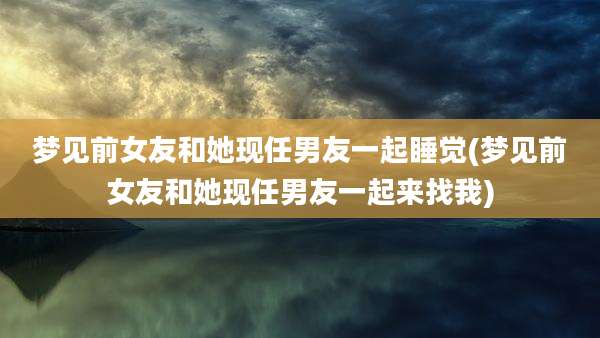 梦见前女友和她现任男友一起睡觉(梦见前女友和她现任男友一起来找我)