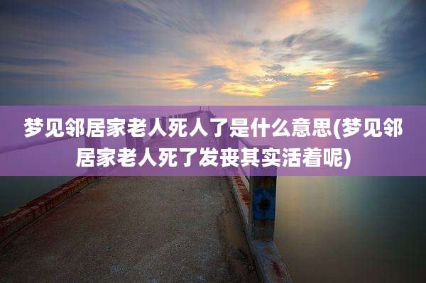 梦见邻居家老人死人了是什么意思(梦见邻居家老人死了发丧其实活着呢)