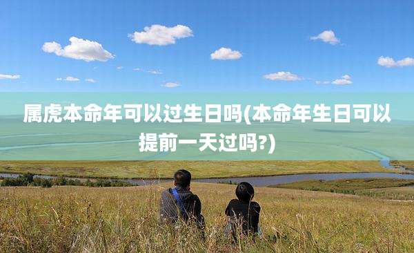 属虎本命年可以过生日吗(本命年生日可以提前一天过吗?)