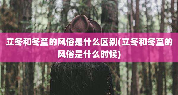立冬和冬至的风俗是什么区别(立冬和冬至的风俗是什么时候)
